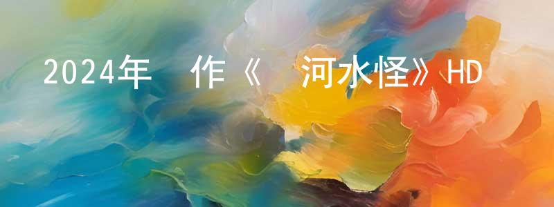 曾子玉的個人主頁,2024年動作《黃河水怪》HD國語中字迅雷下載_深夜電影